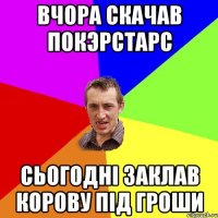 вчора скачав покэрстарс сьогодні заклав корову під гроши