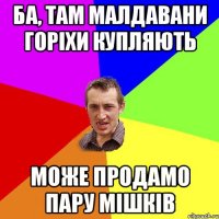 ба, там малдавани горіхи купляють може продамо пару мішків