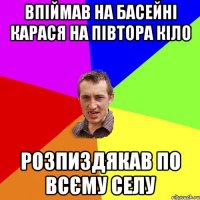 впіймав на басейні карася на півтора кіло розпиздякав по всєму селу