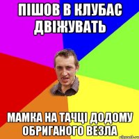 пішов в клубас двіжувать мамка на тачці додому обриганого везла