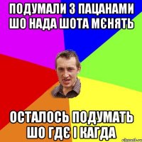 подумали з пацанами шо нада шота мєнять осталось подумать шо гдє і кагда