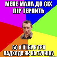 мене мала до сіх пір терпить бо я її їбу в три падхода як на турніку