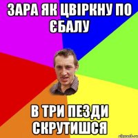 зара як цвіркну по єбалу в три пезди скрутишся