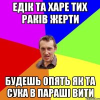 едік та харе тих раків жерти будешь опять як та сука в параші вити