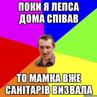 поки я лепса дома співав то мамка вже санітарів визвала