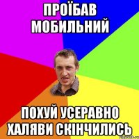 проїбав мобильний похуй усеравно халяви скінчились