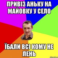 привіз аньку на майовку у село їбали всі кому не лень