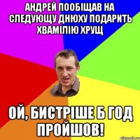 андрей пообіщав на следующу днюху подарить хвамілію хрущ ой, бистріше б год пройшов!