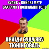 купив у кийові метр бахрами і кожзамінітєль приїду буду яву тюнінговать