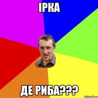 ірка де риба???