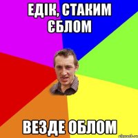 едік, стаким єблом везде облом