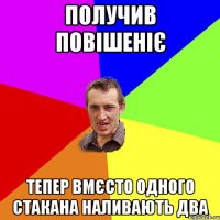 получив повішеніє тепер вмєсто одного стакана наливають два