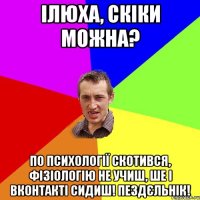 ілюха, скіки можна? по психології скотився, фізіологію не учиш, ше і вконтакті сидиш! пездєльнік!