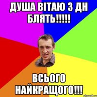 душа вітаю з дн блять!!! всього найкращого!!!