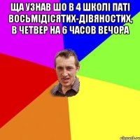 ща узнав шо в 4 школі паті восьмідісятих-дівяностих, в четвер на 6 часов вечора 