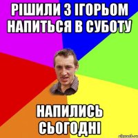 рішили з ігорьом напиться в суботу напились сьогодні