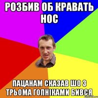 розбив об кравать нос пацанам сказав шо з трьома гопніками бився