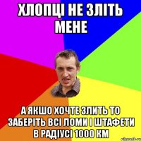 хлопці не зліть мене а якшо хочте злить то заберіть всі ломи і штафети в радіусі 1000 км