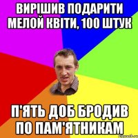 вирішив подарити мелой квіти, 100 штук п'ять доб бродив по пам'ятникам