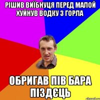 рішив виїбнуця перед малой хуйнув водку з горла обригав пів бара піздєць