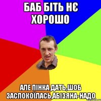 баб біть нє хорошо але пінка дать,шоб заспокоїлась,абізяна-надо