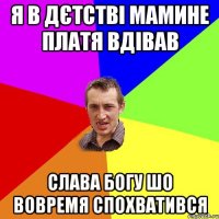 я в дєтстві мамине платя вдівав слава богу шо вовремя спохватився