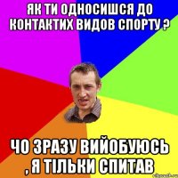 як ти односишся до контактих видов спорту ? чо зразу вийобуюсь , я тільки спитав