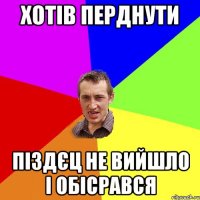 хотів перднути піздєц не вийшло і обісрався