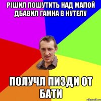 рішил пошутить над малой дбавил гамна в нутелу получл пизди от бати