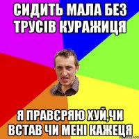 сидить мала без трусів куражиця я правєряю хуй,чи встав чи мені кажеця