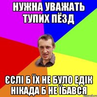 нужна уважать тупих пёзд єслі б їх не було едік нікада б не їбався