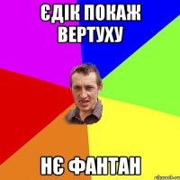 єдік покаж вертуху нє фантан