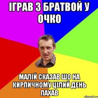 іграв з братвой у очко малій сказав шо на кирпичному цілий день пахав