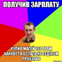 получив зарплату купив малій 100 грам канхвет а остальне зедіком пробухав