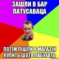 зашли в бар патусаваца потім пішли в магазін купить шота пабухать