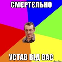 смєртєльно устав від вас