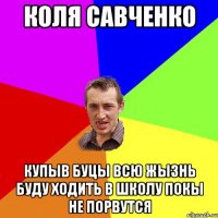 коля савченко купыв буцы всю жызнь буду ходить в школу покы не порвутся