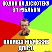 ходив на діскотеку з 1 рубльом напивсі ніби взяв двісті