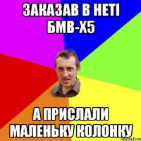 заказав в неті бмв-х5 а прислали маленьку колонку