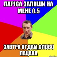 ларіса запиши на мене 0.5 завтра отдам,слово пацана