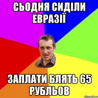 сьодня сиділи евразії заплати блять 65 рубльов