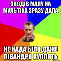 зводів малу на мультіка зразу дала не нада біло даже півандря куплять