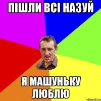 пішли всі назуй я машуньку люблю