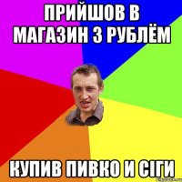 прийшов в магазин з рублём купив пивко и сіги