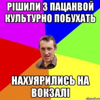 рішили з пацанвой культурно побухать нахуярились на вокзалі