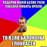 подарив малій бєлиє рози сказала любить красні то взяв балончіка і покрасев