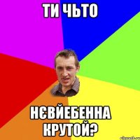 ти чьто нєвйебенна крутой?