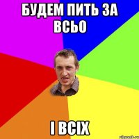 будем пить за всьо і всіх