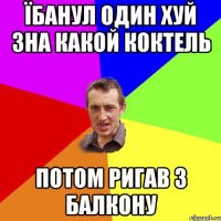 їбанул один хуй зна какой коктель потом ригав з балкону