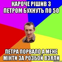 кароче рішив з петром бухнуть по 50 петра порвало а мене мінти за розбой взяли